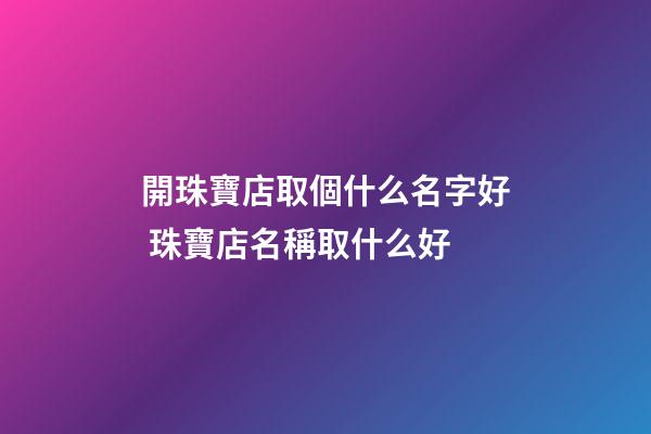 開珠寶店取個什么名字好 珠寶店名稱取什么好-第1張-店鋪起名-玄機派